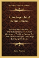 Autobiographical Reminiscences: Including Recollections Of The Radical Years, 1819-20, In Kilmarnock; The First Election For The Kilmarnock Burghs 1832; Kay's Edinburgh Portraits 0548286264 Book Cover