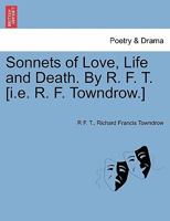 Sonnets of Love, Life and Death. By R. F. T. [i.e. R. F. Towndrow.] 1241346828 Book Cover