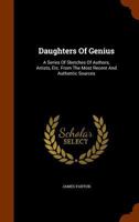 Daughters of genius: a series of sketches of authors, artists, reformers, and heroines, queens, princesses, and women of society, women eccentric and peculiar, from the most recent and authentic sourc 1361711221 Book Cover