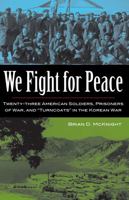 We Fight for Peace: Twenty-Three American Soldiers, Prisoners of War, and Turncoats in the Korean War 1606352075 Book Cover