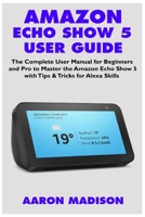 Amazon Echo Show 5 User Guide: The Complete User Manual for Beginners and Pro to Master the Amazon Echo Show 5 with Tips & Tricks for Alexa Skills 1706521391 Book Cover