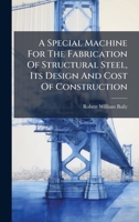 A Special Machine For The Fabrication Of Structural Steel, Its Design And Cost Of Construction 1024390349 Book Cover