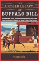The Untold Legacy of Buffalo Bill: How a Soldier, Scout, and Showman Became the Face of the American West and Shaped the World’s View of the Frontier B0F1Y1945L Book Cover