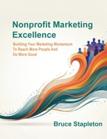 Nonprofit Marketing Excellence : Building Your Marketing Momentum to Reach More People and Do More Good 1972132016 Book Cover