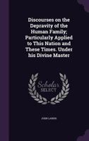 Discourses On The Depravity Of The Human Family: Particularly Applied To This Nation And These Times 0469594810 Book Cover