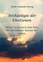 Archäologie der Emotionen: Meine Suche nach dem Sinn im scheinbaren Unsinn des Lebens 3837028895 Book Cover