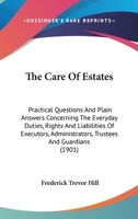 The Care Of Estates: Practical Questions And Plain Answers Concerning The Everyday Duties, Rights And Liabilities Of Executors, Administrators, Trustees And Guardians 1437289258 Book Cover