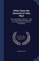 Notes Upon the Ancestry of John Platt: Born in Burlington County, N. J., Aug. 13, 1749; Died Near Wilmington, Del., Dec. 1823, and Also, a List of his Descendants 1340210487 Book Cover