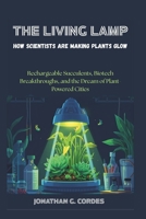 The Living Lamp: How Scientists Are Making Plants Glow: Rechargeable Succulents, Biotech Breakthroughs, and the Dream of Plant-Powered Cities B0FPWMF78H Book Cover