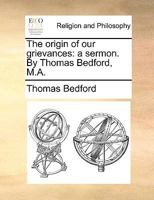 The origin of our grievances: a sermon. By Thomas Bedford, M.A. 1170176380 Book Cover