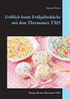 Fröhlich bunte Frühjahrsküche mit dem Thermomix TM5: Rezepte für den Thermomix TM5 3739246448 Book Cover