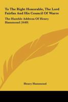 To The Right Honorable, The Lord Fairfax And His Council Of Warre: The Humble Address Of Henry Hammond 1165650665 Book Cover