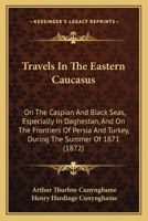 Travels in the Eastern Caucasus: On the Caspian and Black Seas, Especially in Daghestan, and On the Frontiers of Persia and Turkey, During the Summer of 1871 1019071575 Book Cover