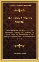 The Excise Officer's Manual: Being a Practical Introduction to the Business of Charging and Collecting the Duties Under the Management of Her Majesty's Commissioners of Inland Revenue 1240148364 Book Cover