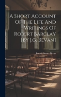 A Short Account Of The Life And Writings Of Robert Barclay [by J.g. Bevan] 1021536601 Book Cover