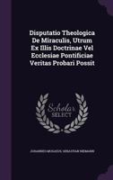 Disputatio Theologica de Miraculis, Utrum Ex Illis Doctrinae Vel Ecclesiae Pontificiae Veritas Probari Possit 1286196299 Book Cover
