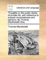 Thoughts on the public duties of private life; with reference to present circumstances and opinions. By Thomas MacDonald, Esq. 1341697746 Book Cover