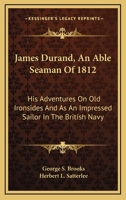 James Durand, An Able Seaman Of 1812: His Adventures On Old Ironsides And As An Impressed Sailor In The British Navy 1163182354 Book Cover