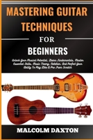 MASTERING GUITAR TECHNIQUES FOR BEGINNERS: Unlock Your Musical Potential, Learn Fundamentals, Master Essential Skills, Music Theory, Notation, And Perfect Your Ability To Play Like A Pro From Scratch B0CVFRWZTL Book Cover