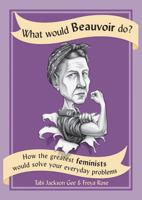 What Would Beauvoir Do?: How the Greatest Feminists Would Solve Your Everyday Problems 0228101336 Book Cover