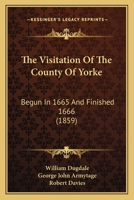 The Visitation Of The County Of Yorke: Begun In 1665 And Finished 1666 0548884005 Book Cover