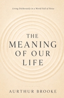 The Meaning of Our Life: Living Deliberately in a World Full of Noise B0HBWTJ8ZC Book Cover