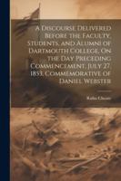 A Discourse Delivered Before the Faculty, Students, and Alumni of Dartmouth College, On the Day Preceding Commencement, July 27, 1853, Commemorative of Daniel Webster 1022473484 Book Cover