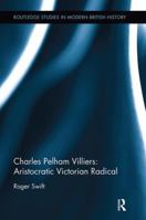 Charles Pelham Villiers: Aristocratic Victorian Radical 1138288357 Book Cover