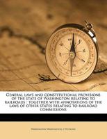 General Laws And Constitutional Provisions Of The State Of Washington Relating To Railroads: Together With Annotations Of The Laws Of Other States Relating To Railroad Commissions 134269869X Book Cover