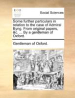 Some further particulars in relation to the case of Admiral Byng. From original papers, &c. ... By a gentleman of Oxford. 1170510183 Book Cover