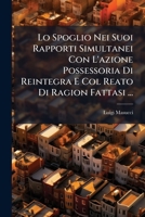 Lo Spoglio Nei Suoi Rapporti Simultanei Con L'azione Possessoria Di Reintegra E Col Reato Di Ragion Fattasi ... 1287610080 Book Cover