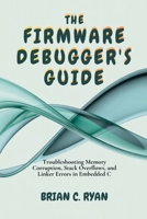 THE FIRMWARE DEBUGGER'S GUIDE: Troubleshooting Memory Corruption, Stack Overflows, and Linker Errors in Embedded C (THE EMBEDDED ARCHITECT SERIES) B0GLH1RWW7 Book Cover