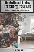 Uncluttered Living: Transform Your Life Through Life Changing Decluttering and Organizing: Improve Mental and Emotional Well Being, Elevate Productivity and Quality of Life B0DPN8V87L Book Cover