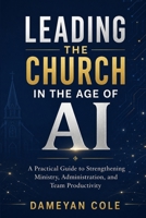 LEADING THE CHURCH IN THE AGE OF AI: A Practical Guide to Strengthening Ministry, Administration, and Team Productivity B0HB8W5X37 Book Cover