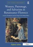 Women, Patronage, and Salvation in Renaissance Florence: Lucrezia Tornabuoni and the Chapel of the Medici Palace 1138310360 Book Cover