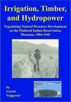 Irrigation, Timber, and Hydropower: Negotiating Natural Resource Development on the Flathead Indian Reservation, Montana, 1904–1945 1934594199 Book Cover