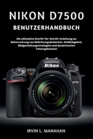 NIKON D7500 BENUTZERHANDBUCH: Die ultimative Schritt-für-Schritt-Anleitung zur Beherrschung von Belichtungsdreiecken, Weißabgleich, ... dynamischen Fotoergebnissen (German Edition) B0H4KTSN1H Book Cover