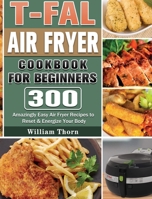 T-fal Air Fryer Cookbook for Beginners: 300 Amazingly Easy Air Fryer Recipes to Reset & Energize Your Body 180166594X Book Cover