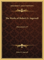 The Works of Robert G. Ingersoll, Vol. 07 (of 12) : Dresden Edition—Discussions 1511849665 Book Cover