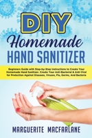 DIY HOMEMADE HAND SANITIZER: Beginners Guide with Step-by-Step Instructions to Create Your Homemade Hand Sanitizer. Anti-Bacterial & Anti-Viral for Protection Against Diseases, Viruses, Flu, Germs B086Y4GYL9 Book Cover