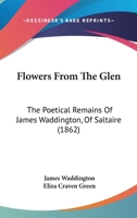 Flowers from the Glen: The Poetical Remains of James Waddington, of Saltaire 1146153937 Book Cover