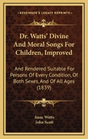 Dr. Watts' Divine And Moral Songs For Children, Improved: And Rendered Suitable For Persons Of Every Condition, Of Both Sexes, And Of All Ages 1104119277 Book Cover