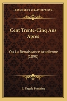 Cent Trente-Cinq Ans Apres: Ou La Renaissance Acadienne (1890) 1168023513 Book Cover