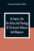 An Inquiry Into the History and Theology of the Ancient Vallenses and Albigenses: As Exhibiting, Agreeably to the Promises, the Perpetuity of the Sincere Church of Christ 9354309291 Book Cover