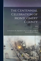 The Centennial Celebration of Montgomery County: At Norristown, Pa., September 9, 10, 11, 12, 1884 : an Official Record of its Proceedings 1016718837 Book Cover