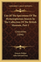 List Of The Specimens Of The Hymenopterous Insects In The Collection Of The British Museum, Part 1: Chalcidites 1168089255 Book Cover