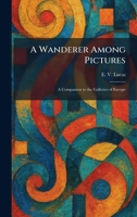 A Wanderer Among Pictures: A Companion to the Galleries of Europe 1026072298 Book Cover