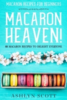 Macarons Recipe For Beginners: MACARON HEAVEN! 60 Macaron Recipes To Delight Everyone 9814952168 Book Cover