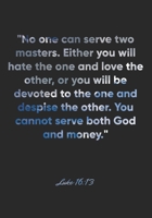 Luke 16: 13 Notebook: No one can serve two masters. Either you will hate the one and love the other, or you will be devoted to the one and despise the other. You cannot serve both Go: Luke 16:13 Noteb 1676943854 Book Cover