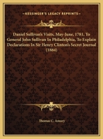 Daniel Sullivan's Visits, May-June, 1781, To General John Sullivan In Philadelphia, To Explain Declarations In Sir Henry Clinton's Secret Journal (1884) 0548562881 Book Cover
